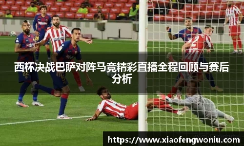 西杯决战巴萨对阵马竞精彩直播全程回顾与赛后分析